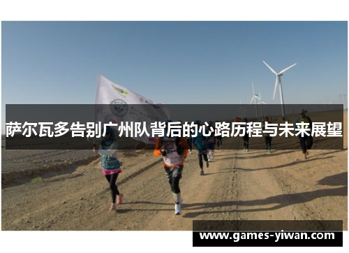 萨尔瓦多告别广州队背后的心路历程与未来展望