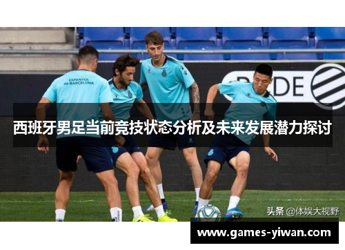 西班牙男足当前竞技状态分析及未来发展潜力探讨