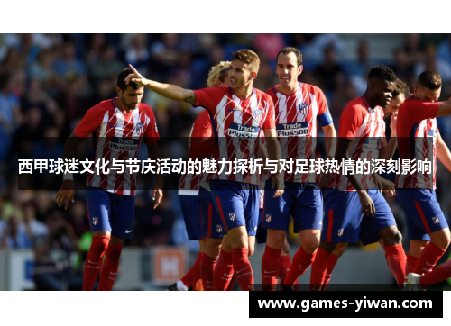 西甲球迷文化与节庆活动的魅力探析与对足球热情的深刻影响 西甲球迷文化与节庆活动的魅力探析与对足球热情的深刻影响