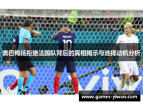 奥巴梅扬拒绝法国队背后的真相揭示与选择动机分析