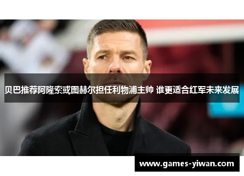 贝巴推荐阿隆索或图赫尔担任利物浦主帅 谁更适合红军未来发展 贝巴推荐阿隆索或图赫尔担任利物浦主帅 谁更适合红军未来发展