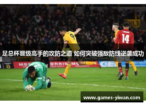 足总杯晋级高手的攻防之道 如何突破强敌防线逆袭成功