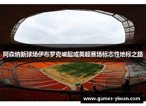 阿森纳新球场伊布罗克崛起成英超赛场标志性地标之路