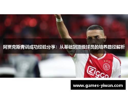 阿贾克斯青训成功经验分享:从基础到顶级球员的培养路径解析 阿贾克斯青训成功经验分享:从基础到顶级球员的培养路径解析
