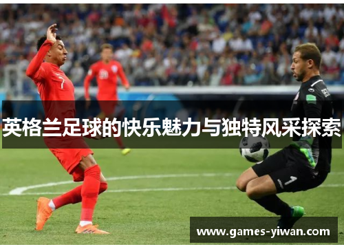 英格兰足球的快乐魅力与独特风采探索 英格兰足球的快乐魅力与独特风采探索