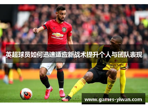 英超球员如何迅速适应新战术提升个人与团队表现 英超球员如何迅速适应新战术提升个人与团队表现