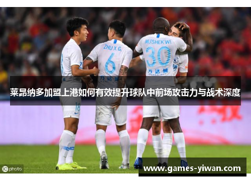 莱昂纳多加盟上港如何有效提升球队中前场攻击力与战术深度 莱昂纳多加盟上港如何有效提升球队中前场攻击力与战术深度