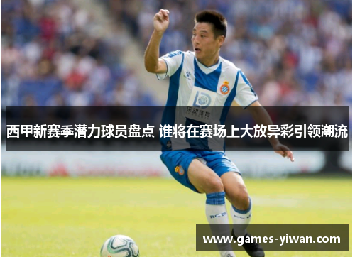 西甲新赛季潜力球员盘点 谁将在赛场上大放异彩引领潮流