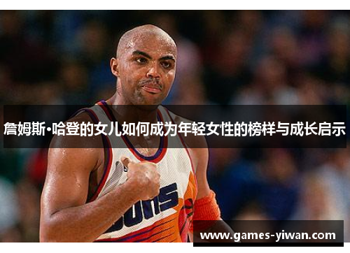 詹姆斯·哈登的女儿如何成为年轻女性的榜样与成长启示