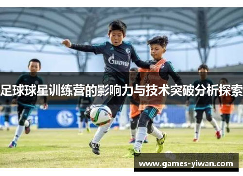 足球球星训练营的影响力与技术突破分析探索