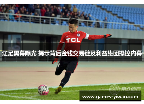 辽足黑幕曝光 揭示背后金钱交易链及利益集团操控内幕 辽足黑幕曝光 揭示背后金钱交易链及利益集团操控内幕