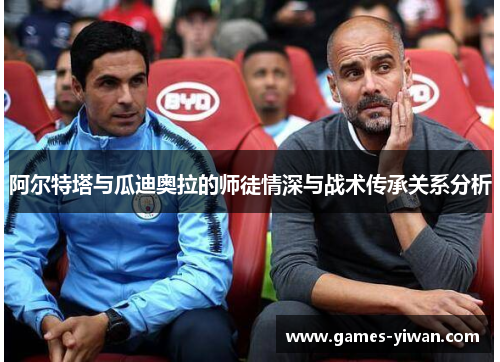 阿尔特塔与瓜迪奥拉的师徒情深与战术传承关系分析 阿尔特塔与瓜迪奥拉的师徒情深与战术传承关系分析