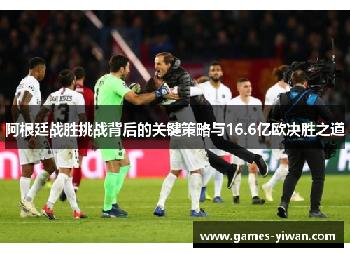 阿根廷战胜挑战背后的关键策略与16.6亿欧决胜之道