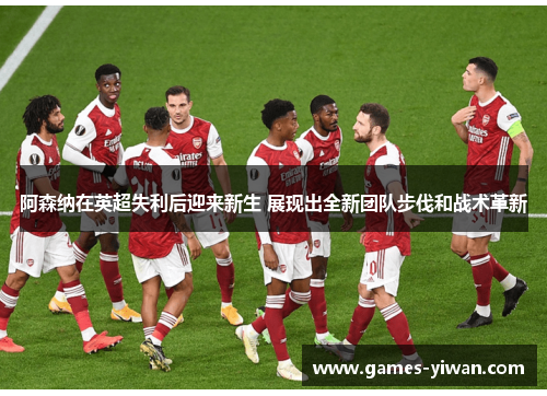 阿森纳在英超失利后迎来新生 展现出全新团队步伐和战术革新 阿森纳在英超失利后迎来新生 展现出全新团队步伐和战术革新