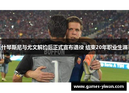 什琴斯尼与尤文解约后正式宣布退役 结束20年职业生涯