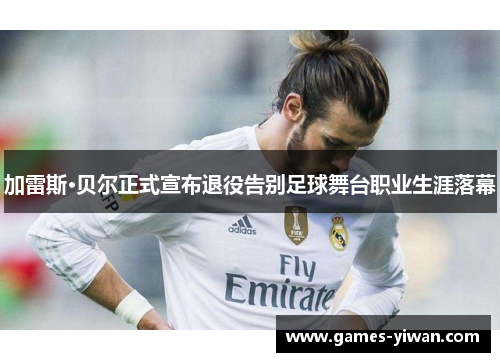 加雷斯·贝尔正式宣布退役告别足球舞台职业生涯落幕 加雷斯·贝尔正式宣布退役告别足球舞台职业生涯落幕