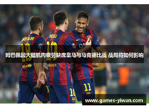 姆巴佩因大腿肌肉疲劳缺席皇马与马竞德比战 战局将如何影响 姆巴佩因大腿肌肉疲劳缺席皇马与马竞德比战 战局将如何影响