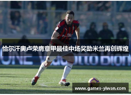 恰尔汗奥卢荣膺意甲最佳中场奖助米兰再创辉煌 恰尔汗奥卢荣膺意甲最佳中场奖助米兰再创辉煌