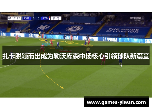 扎卡脱颖而出成为勒沃库森中场核心引领球队新篇章 扎卡脱颖而出成为勒沃库森中场核心引领球队新篇章