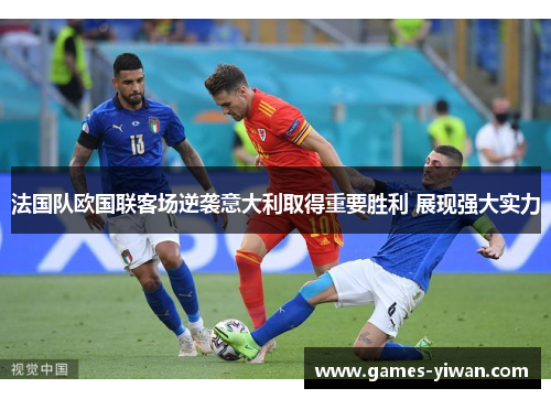 法国队欧国联客场逆袭意大利取得重要胜利 展现强大实力 法国队欧国联客场逆袭意大利取得重要胜利 展现强大实力