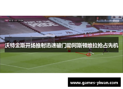 沃特金斯开场推射迅速破门助阿斯顿维拉抢占先机 沃特金斯开场推射迅速破门助阿斯顿维拉抢占先机