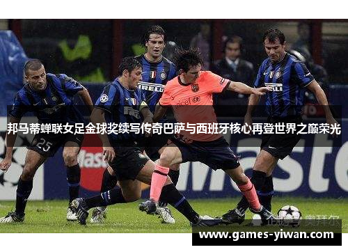 邦马蒂蝉联女足金球奖续写传奇巴萨与西班牙核心再登世界之巅荣光