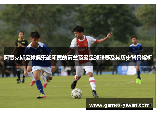 阿贾克斯足球俱乐部所属的荷兰顶级足球联赛及其历史背景解析