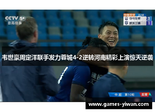 韦世豪周定洋联手发力蓉城4-2逆转河南精彩上演惊天逆袭