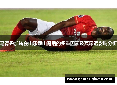 马德鲁加转会山东泰山背后的多重因素及其深远影响分析