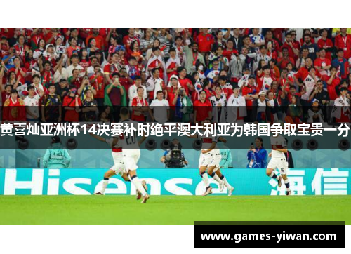 黄喜灿亚洲杯14决赛补时绝平澳大利亚为韩国争取宝贵一分