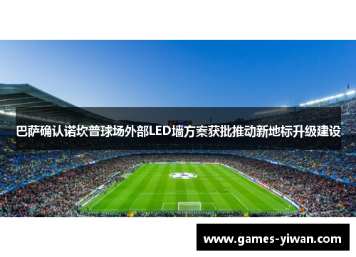 巴萨确认诺坎普球场外部LED墙方案获批推动新地标升级建设 巴萨确认诺坎普球场外部LED墙方案获批推动新地标升级建设