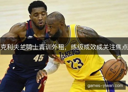 克利夫兰骑士青训外租，练级成效成关注焦点